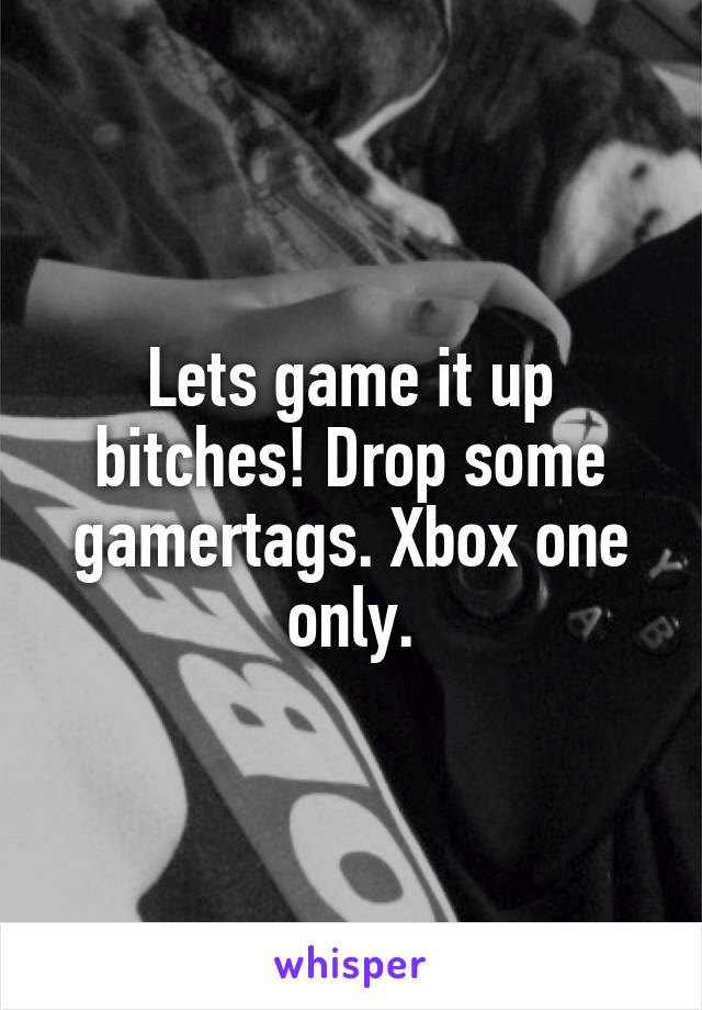 Lets game it up bitches! Drop some gamertags. Xbox one only.