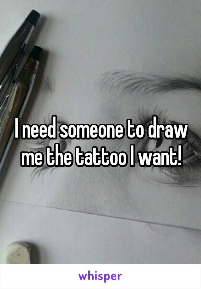 I need someone to draw me the tattoo I want!