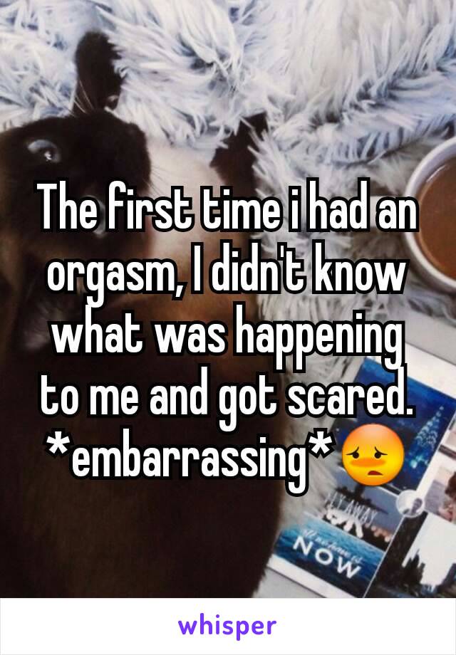 The first time i had an orgasm, I didn't know what was happening to me and got scared. *embarrassing*😳