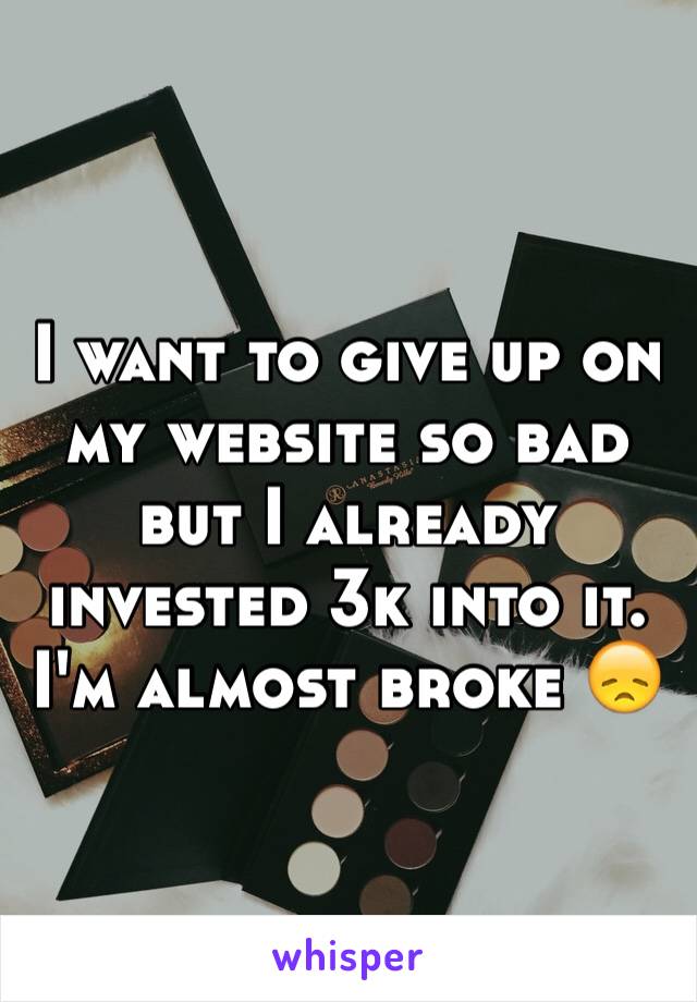 I want to give up on my website so bad but I already invested 3k into it. I'm almost broke 😞