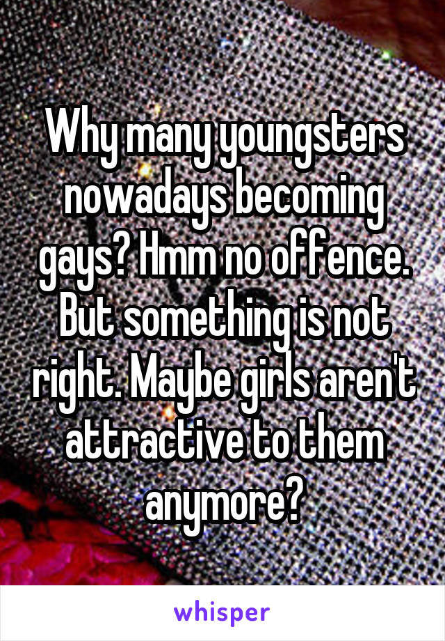 Why many youngsters nowadays becoming gays? Hmm no offence. But something is not right. Maybe girls aren't attractive to them anymore?