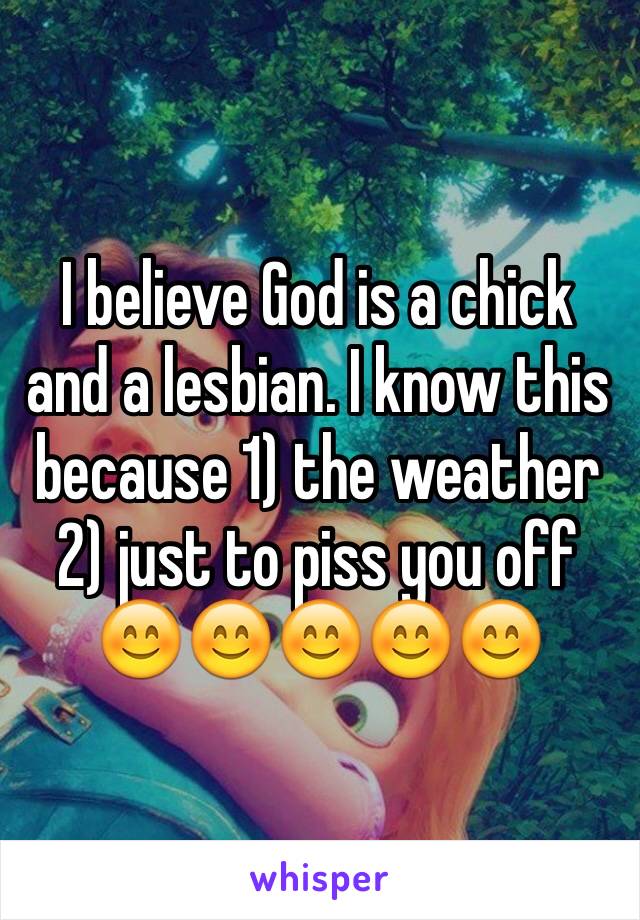 I believe God is a chick and a lesbian. I know this because 1) the weather 2) just to piss you off
😊😊😊😊😊