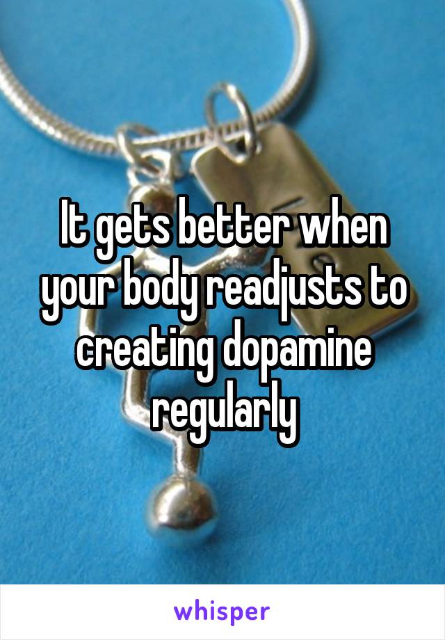 It gets better when your body readjusts to creating dopamine regularly