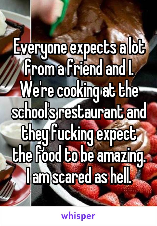 Everyone expects a lot from a friend and I. We're cooking at the school's restaurant and they fucking expect the food to be amazing. I am scared as hell.
