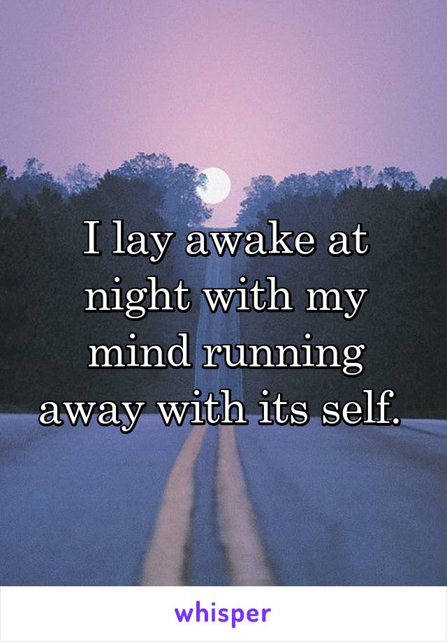 I lay awake at night with my mind running away with its self. 