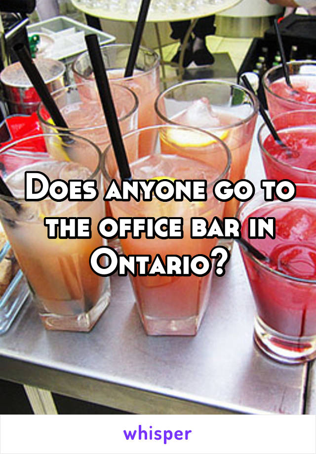Does anyone go to the office bar in Ontario?