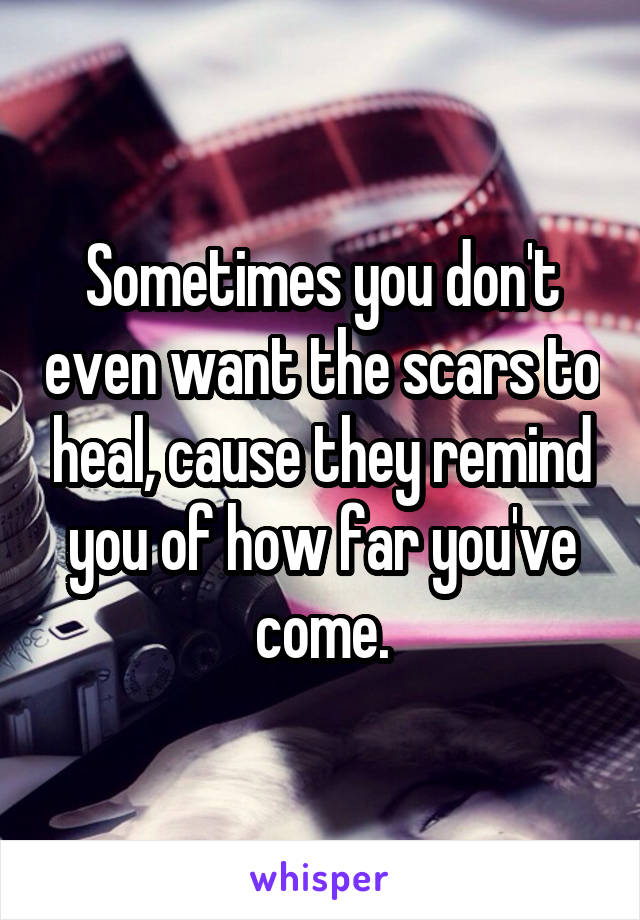 Sometimes you don't even want the scars to heal, cause they remind you of how far you've come.