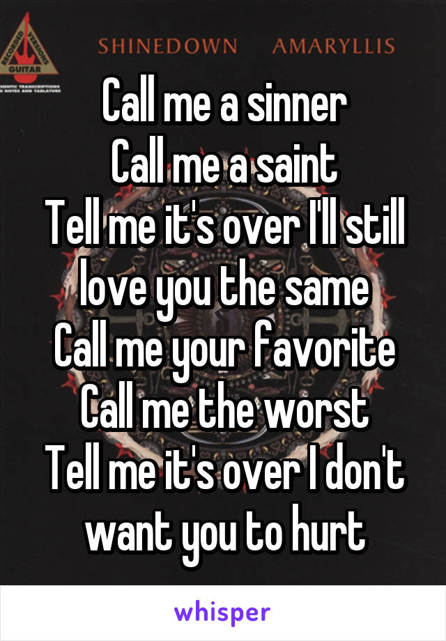 Call me a sinner
Call me a saint
Tell me it's over I'll still love you the same
Call me your favorite
Call me the worst
Tell me it's over I don't want you to hurt