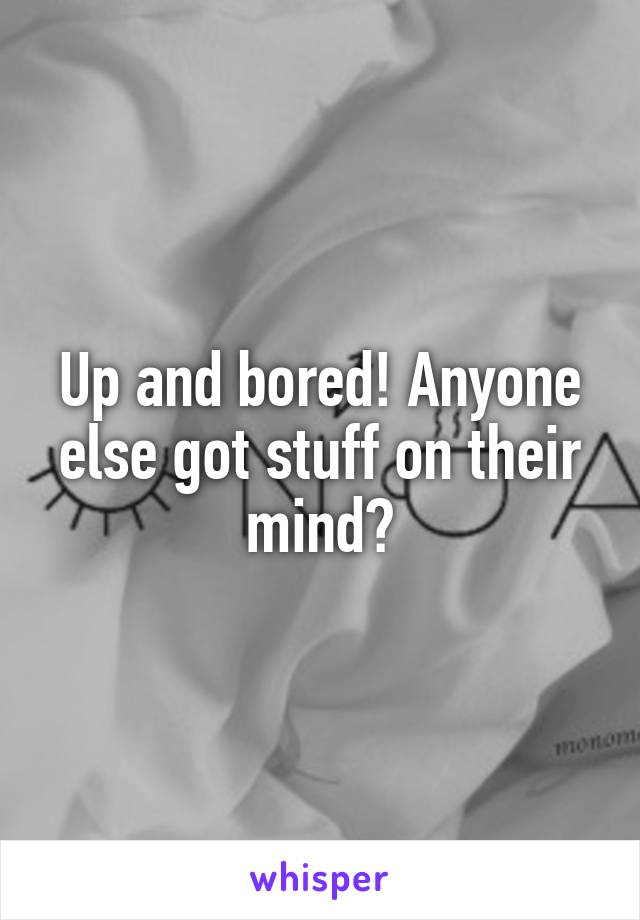 Up and bored! Anyone else got stuff on their mind?