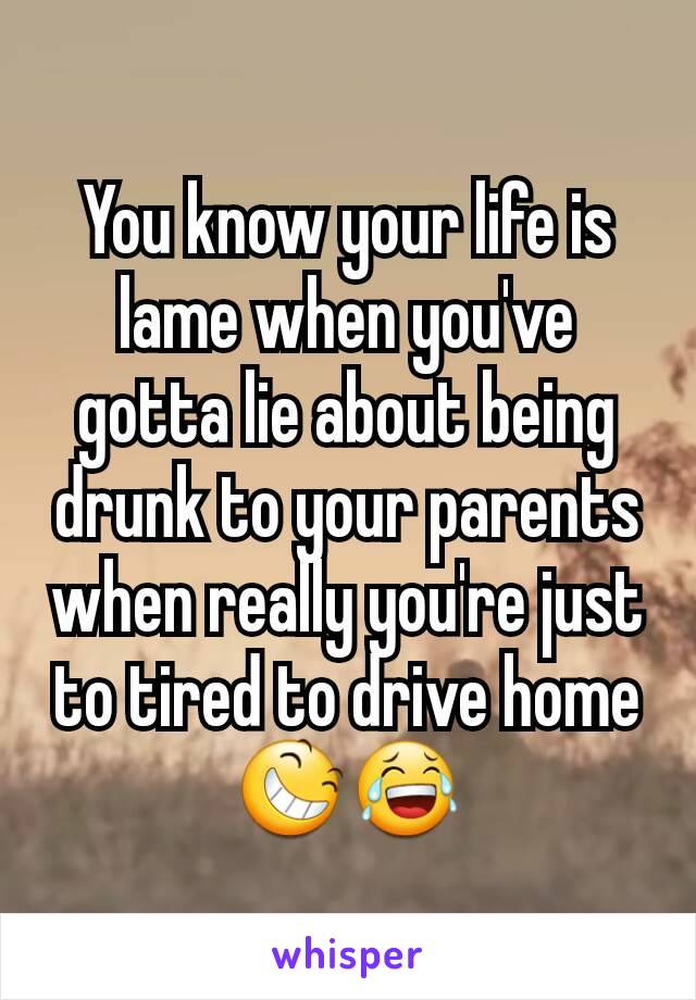 You know your life is lame when you've gotta lie about being drunk to your parents when really you're just to tired to drive home😆😂