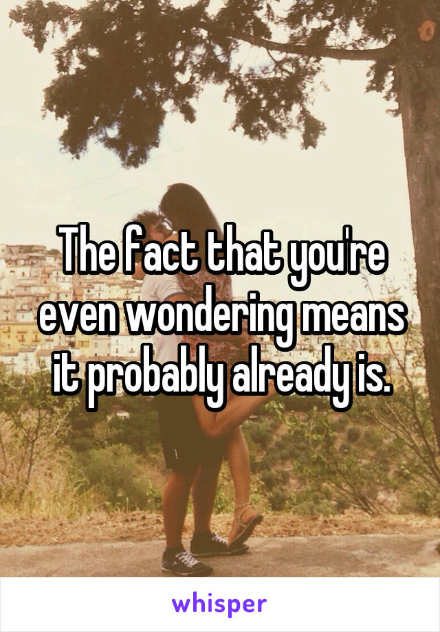 The fact that you're even wondering means it probably already is.