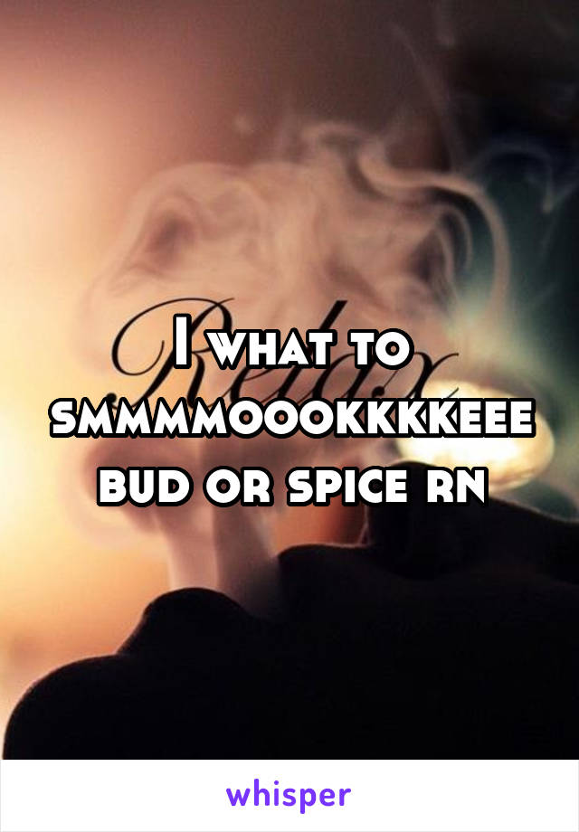 I what to smmmmoookkkkeee bud or spice rn