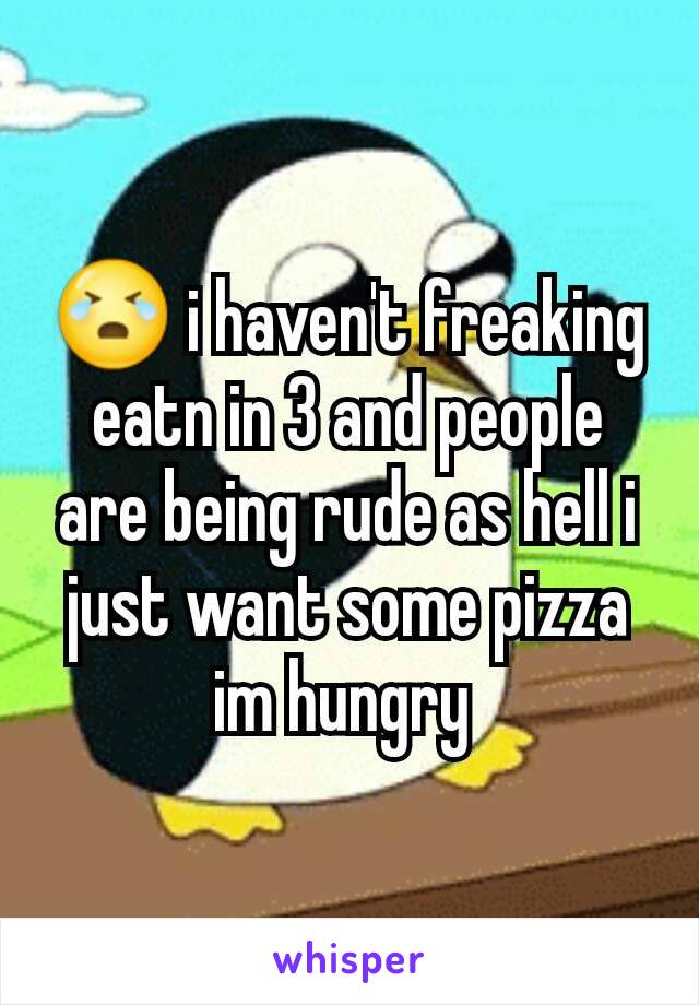 😭 i haven't freaking eatn in 3 and people are being rude as hell i just want some pizza im hungry 