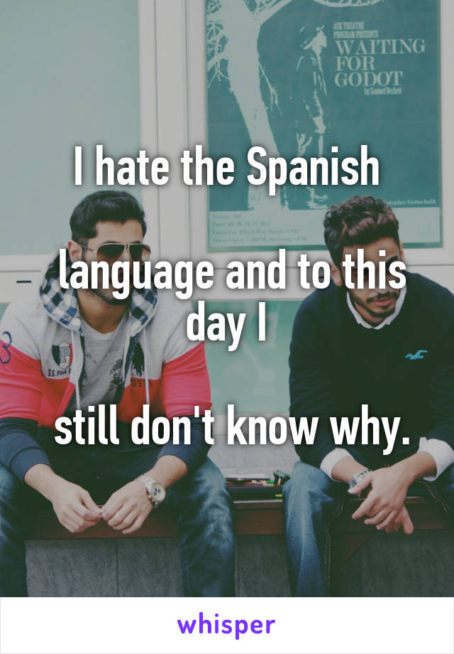I hate the Spanish

 language and to this day I

 still don't know why. 