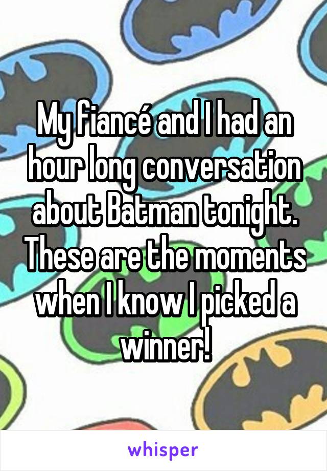 My fiancé and I had an hour long conversation about Batman tonight. These are the moments when I know I picked a winner!