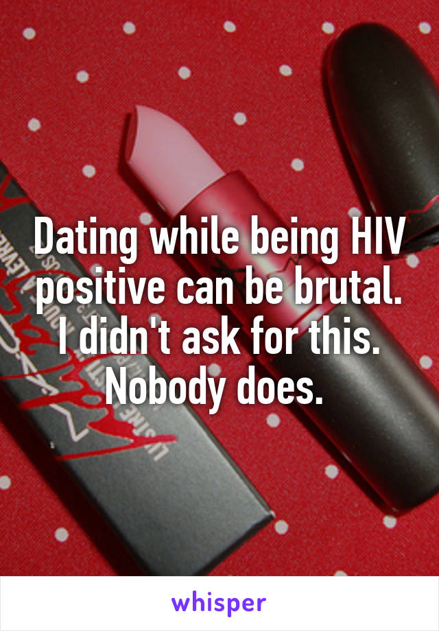 Dating while being HIV positive can be brutal. I didn't ask for this. Nobody does. 