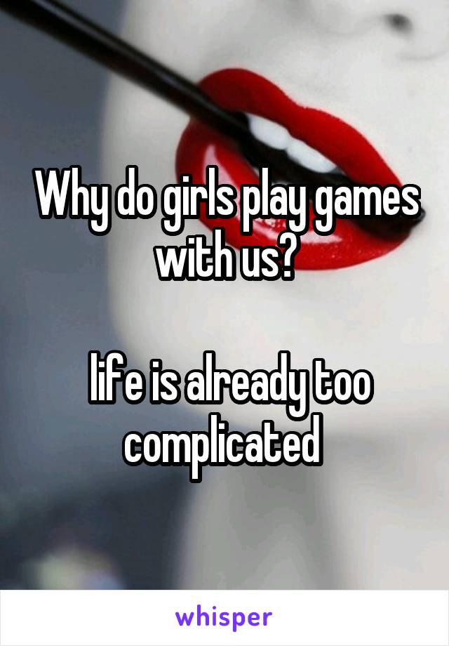 Why do girls play games with us?

 life is already too complicated 