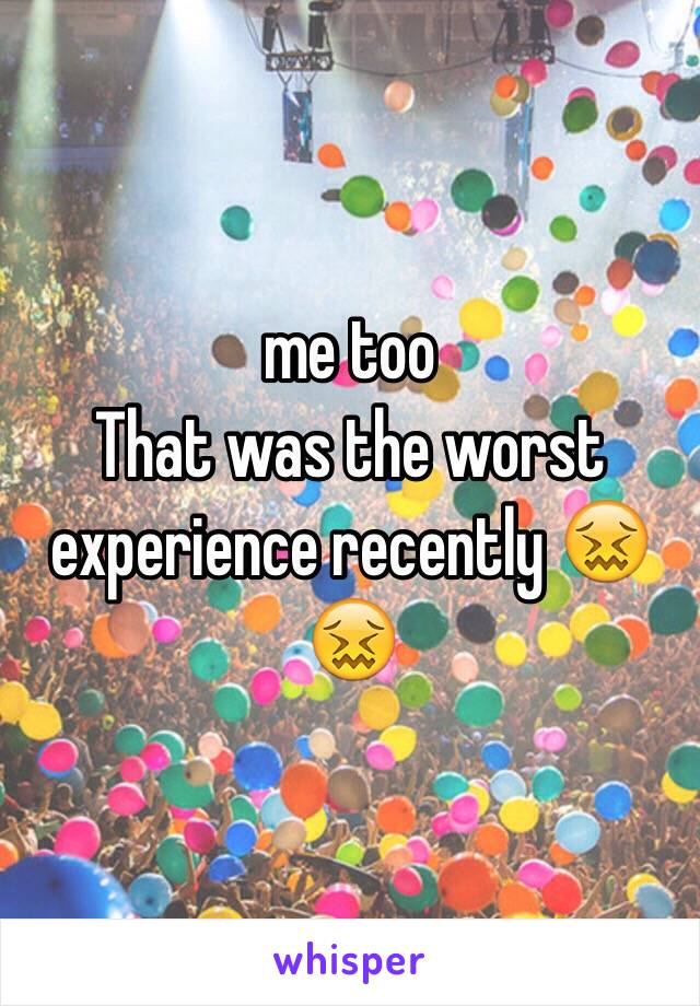 me too
That was the worst experience recently 😖😖