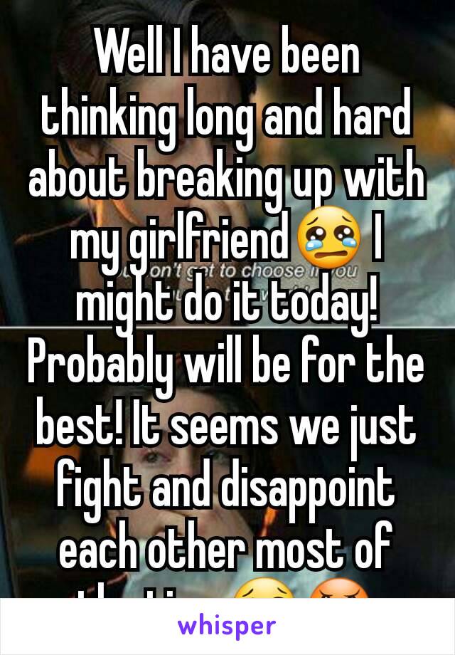 Well I have been thinking long and hard about breaking up with my girlfriend😢 I might do it today! Probably will be for the best! It seems we just fight and disappoint each other most of the time😢😠