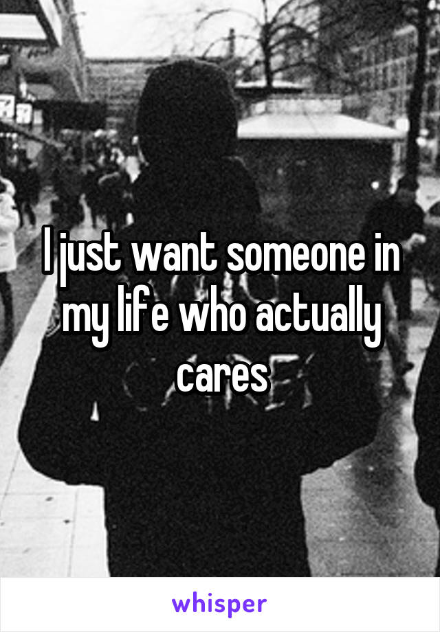 I just want someone in my life who actually cares