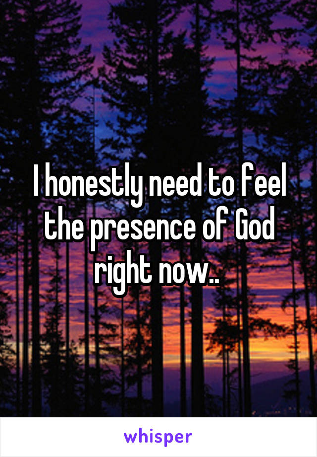 I honestly need to feel the presence of God right now.. 