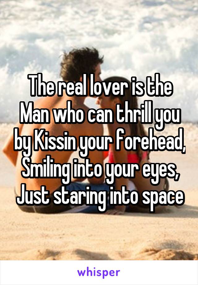The real lover is the Man who can thrill you by Kissin your forehead, Smiling into your eyes, Just staring into space
