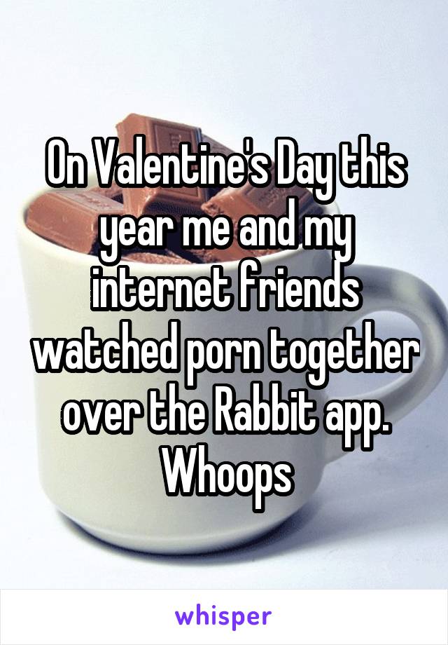 On Valentine's Day this year me and my internet friends watched porn together over the Rabbit app. Whoops