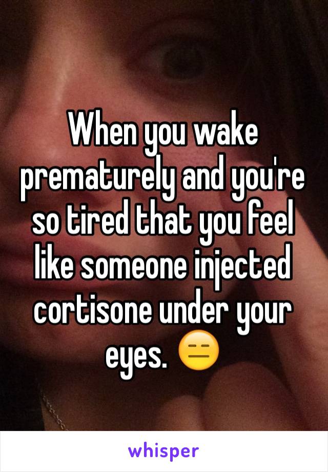 When you wake prematurely and you're so tired that you feel like someone injected cortisone under your eyes. 😑