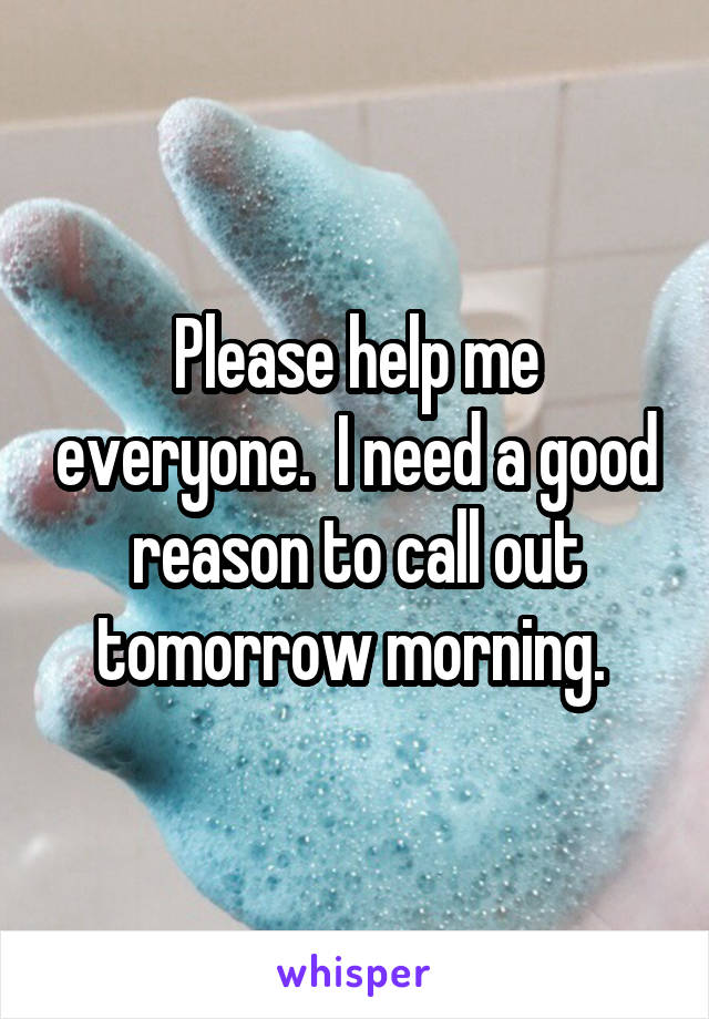 Please help me everyone.  I need a good reason to call out tomorrow morning. 