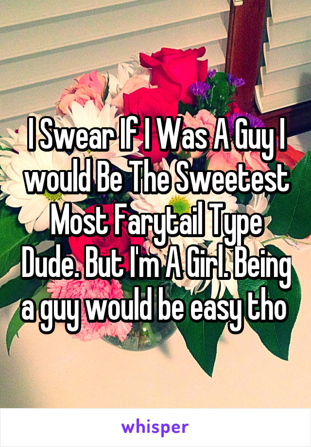 I Swear If I Was A Guy I would Be The Sweetest Most Farytail Type Dude. But I'm A Girl. Being a guy would be easy tho 