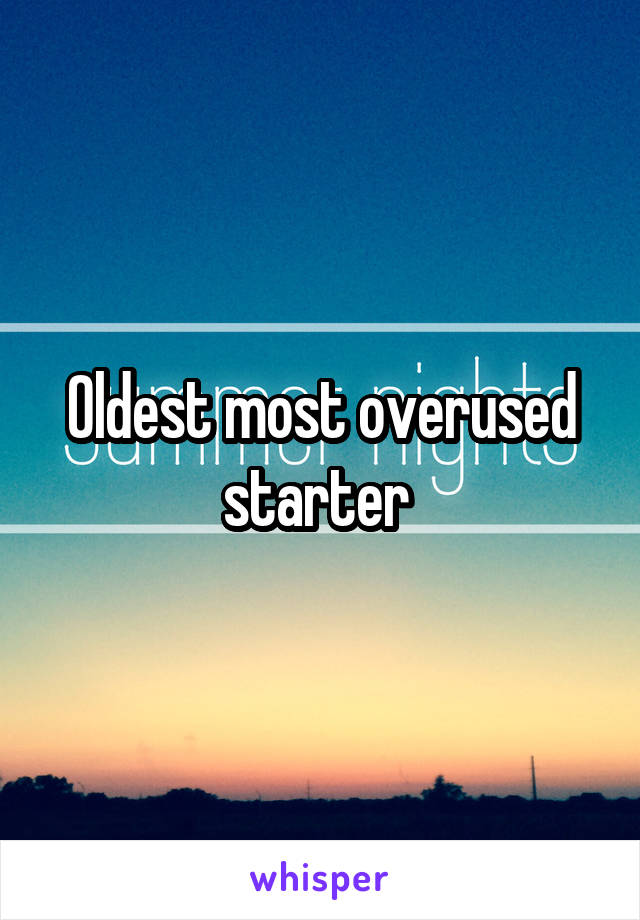 Oldest most overused starter 