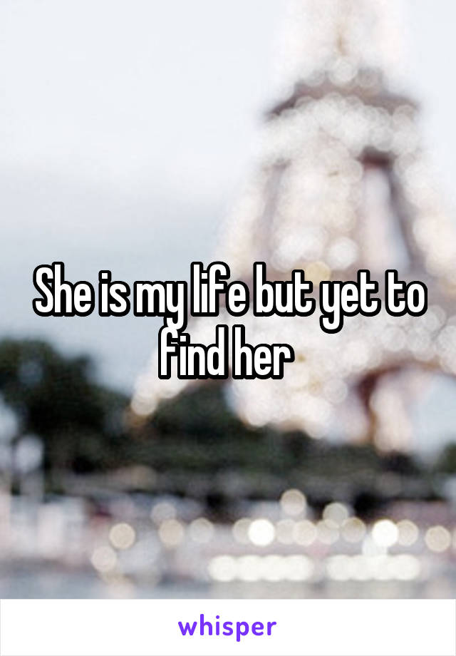 She is my life but yet to find her 