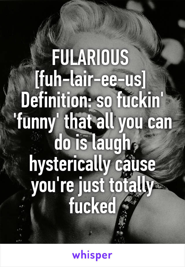 FULARIOUS 
[fuh-lair-ee-us] 
Definition: so fuckin' 'funny' that all you can do is laugh hysterically cause you're just totally fucked