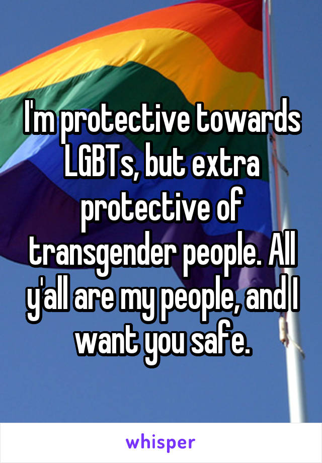 I'm protective towards LGBTs, but extra protective of transgender people. All y'all are my people, and I want you safe.
