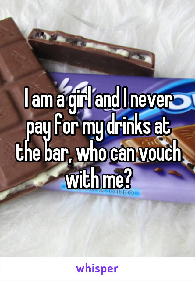 I am a girl and I never pay for my drinks at the bar, who can vouch with me?