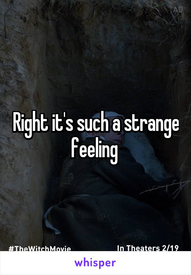 Right it's such a strange feeling 