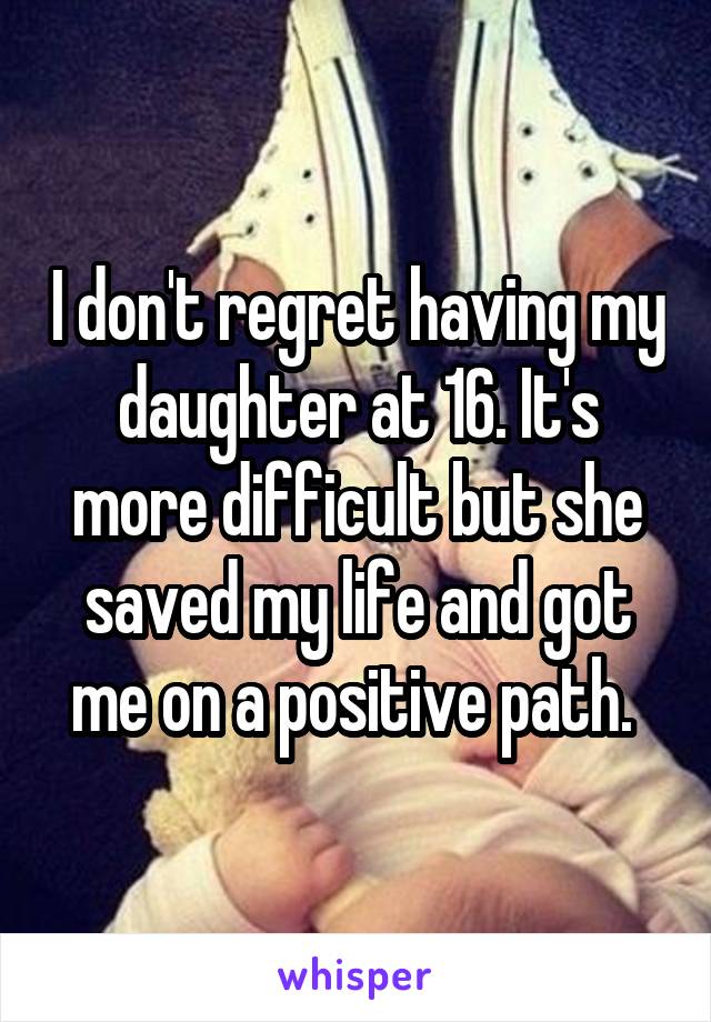 I don't regret having my daughter at 16. It's more difficult but she saved my life and got me on a positive path. 