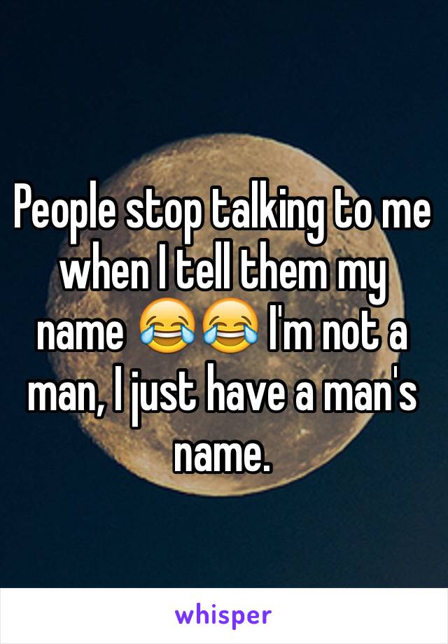 People stop talking to me when I tell them my name 😂😂 I'm not a man, I just have a man's name. 