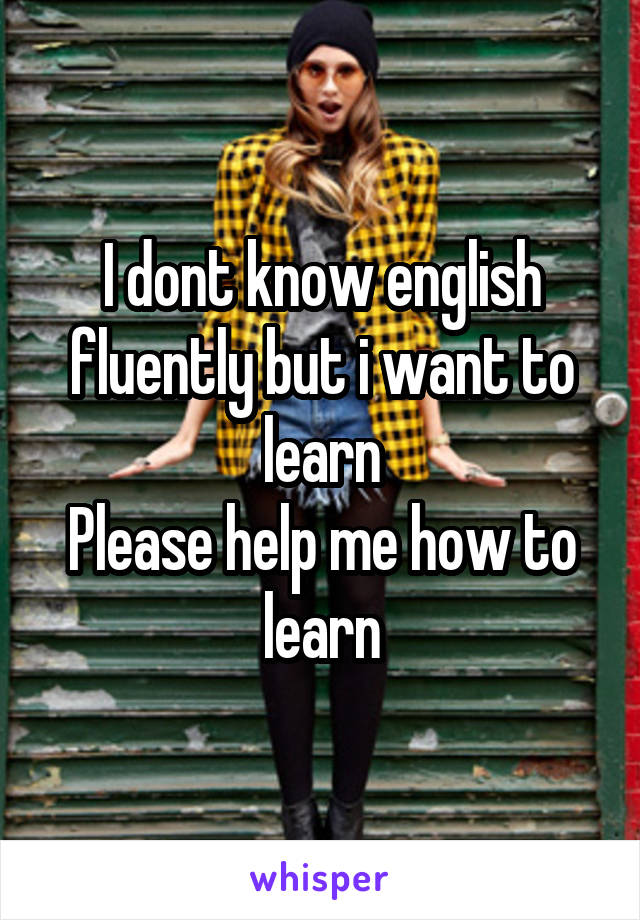 I dont know english fluently but i want to learn
Please help me how to learn
