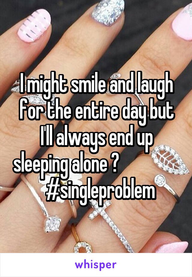 I might smile and laugh for the entire day but I'll always end up sleeping alone 😥                    #singleproblem