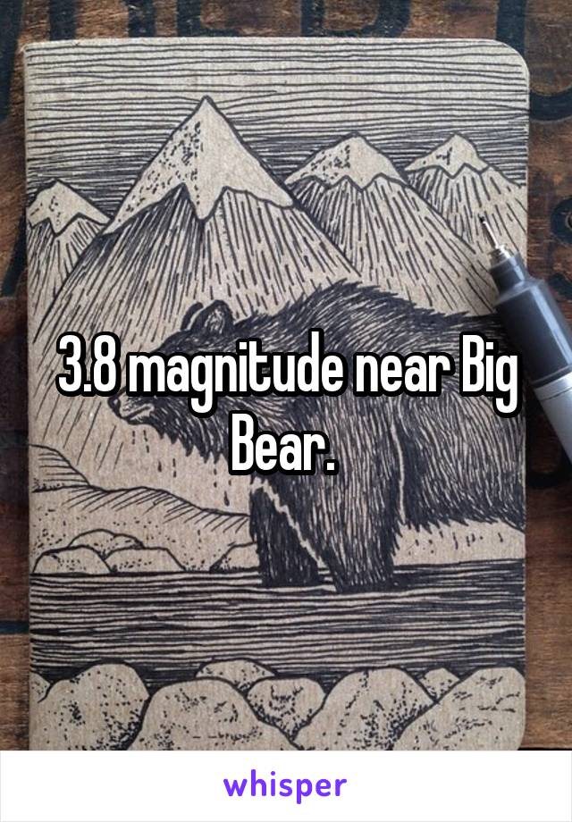 3.8 magnitude near Big Bear. 