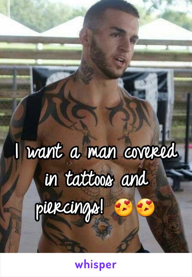 I want a man covered in tattoos and piercings! 😍😍