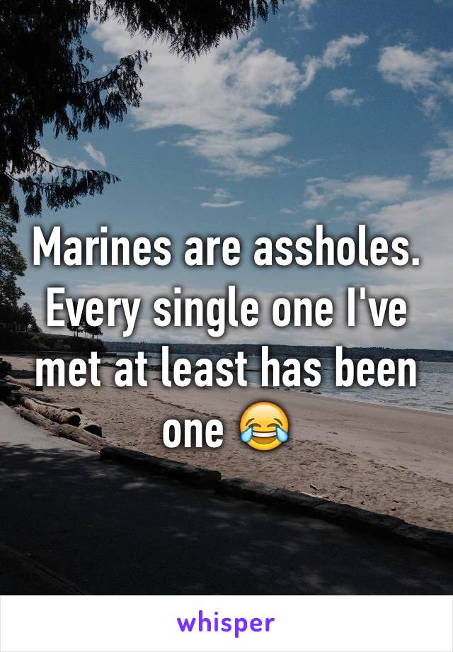Marines are assholes. Every single one I've met at least has been one 😂