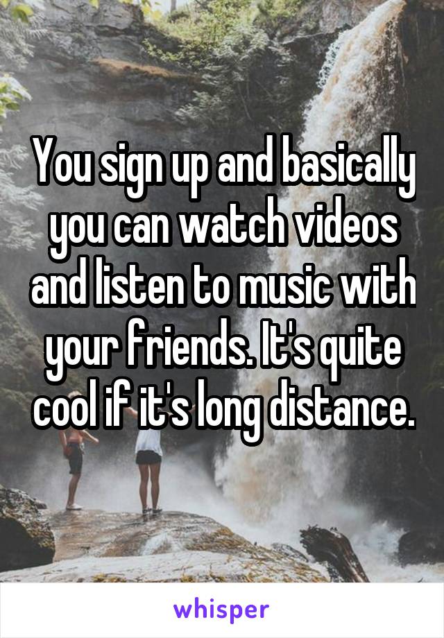 You sign up and basically you can watch videos and listen to music with your friends. It's quite cool if it's long distance. 