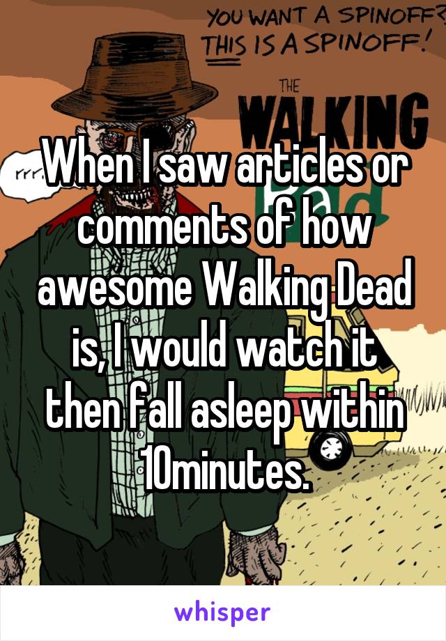 When I saw articles or comments of how awesome Walking Dead is, I would watch it then fall asleep within 10minutes.