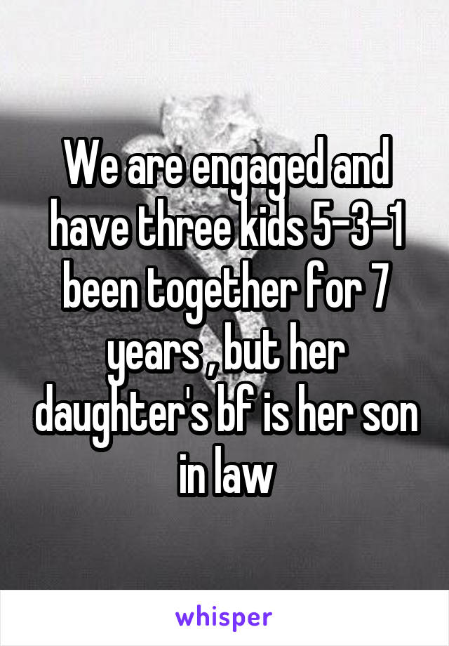 We are engaged and have three kids 5-3-1 been together for 7 years , but her daughter's bf is her son in law