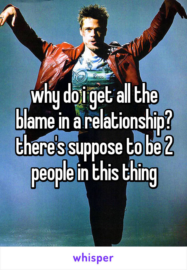why do i get all the blame in a relationship? there's suppose to be 2 people in this thing