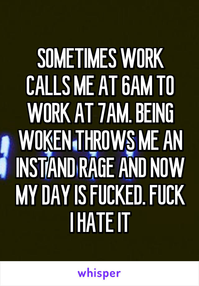 SOMETIMES WORK CALLS ME AT 6AM TO WORK AT 7AM. BEING WOKEN THROWS ME AN INSTAND RAGE AND NOW MY DAY IS FUCKED. FUCK I HATE IT
