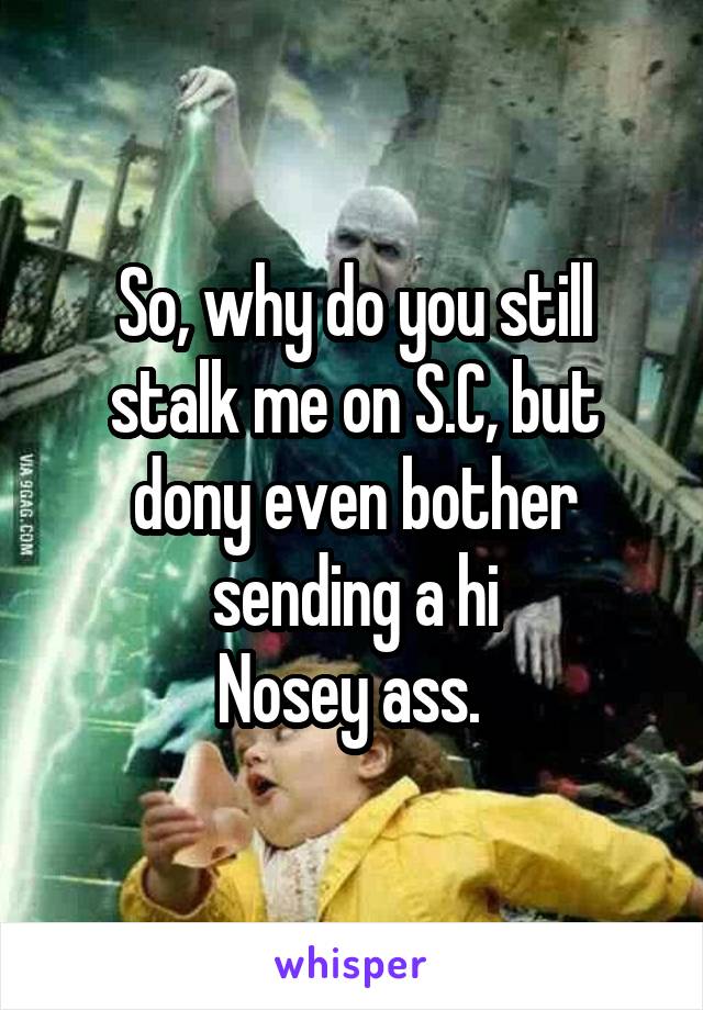 So, why do you still stalk me on S.C, but dony even bother sending a hi
Nosey ass. 