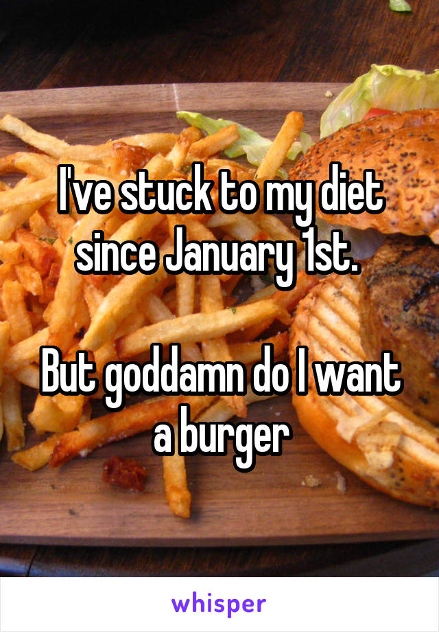 I've stuck to my diet since January 1st. 

But goddamn do I want a burger